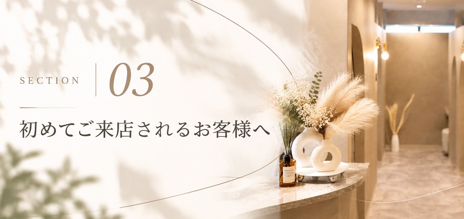 SECTION 03｜初めてご来店されるお客様へ